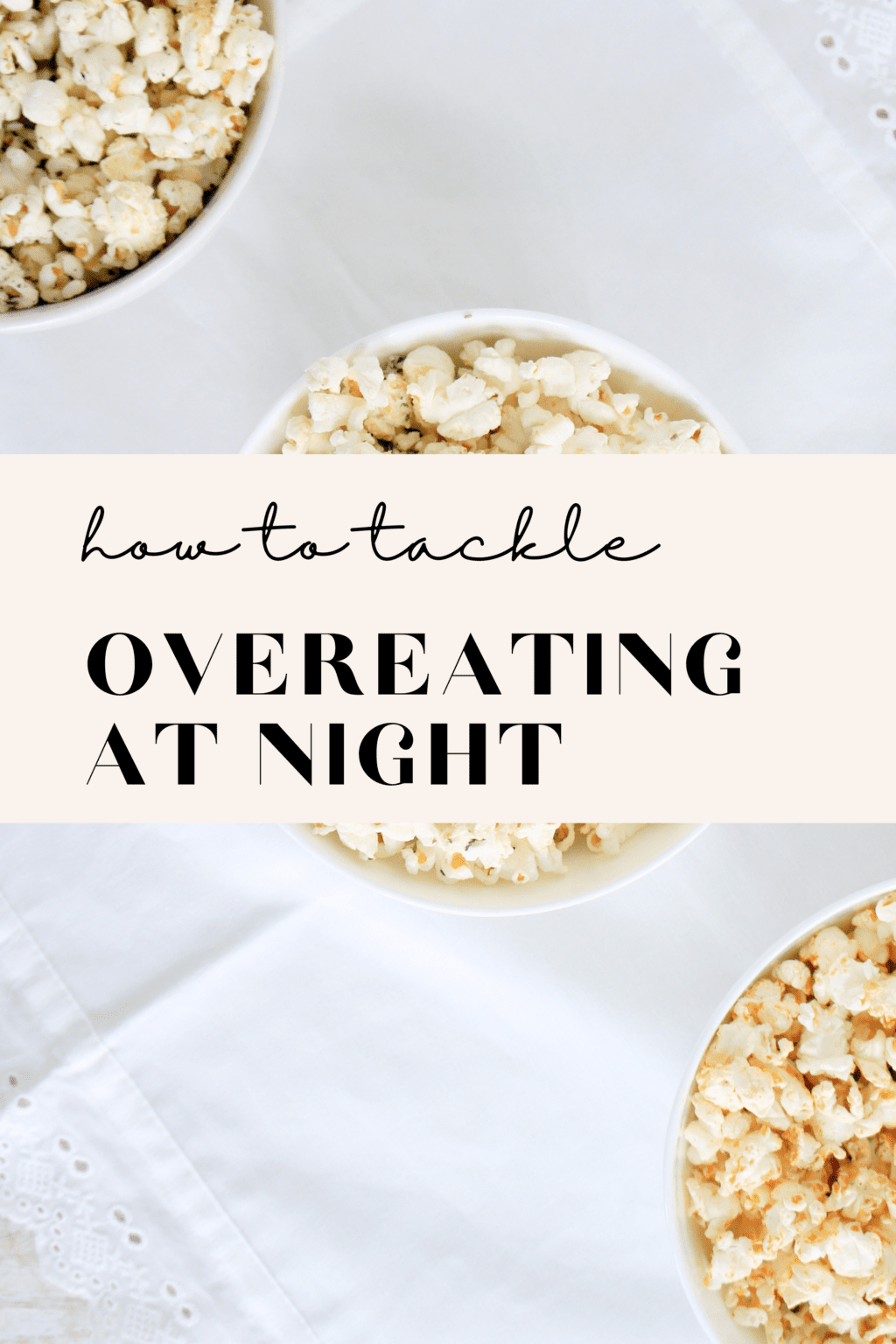 Three bowls of popcorn are laid diagonally across a table with a white table cloth. The top left popcorn has rosemary on it, the middle popcorn has butter and salt on it and the bottle right popcorn has siracha on it. There is text overlay that says "how to tackle overeating at night" 