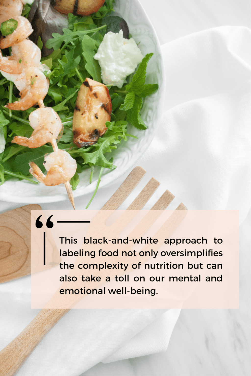 A plate of salad with a prawn skewer. The text overlay is a quote that reads "This black-and-white approach to labeling food not only oversimplifies the complexity of nutrition but can also take a toll on our mental and emotional well-being."